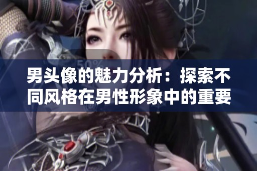 男头像的魅力分析：探索不同风格在男性形象中的重要性与影响