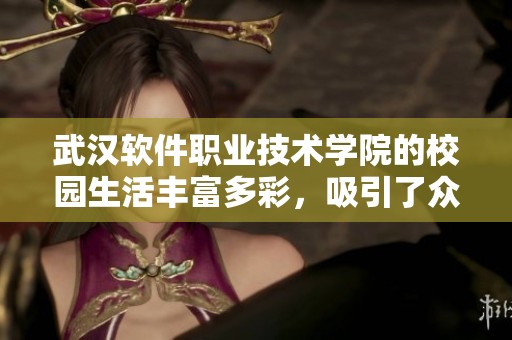武汉软件职业技术学院的校园生活丰富多彩，吸引了众多学子的关注与向往。