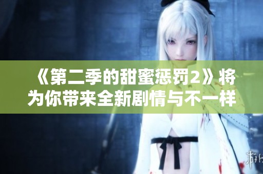 《第二季的甜蜜惩罚2》将为你带来全新剧情与不一样的体验