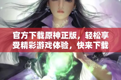 官方下载原神正版，轻松享受精彩游戏体验，快来下载吧！