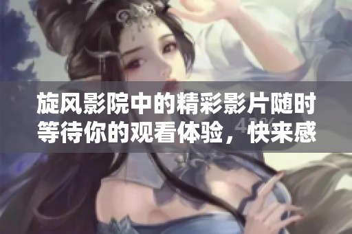 旋风影院中的精彩影片随时等待你的观看体验，快来感受不一样的观影乐趣吧
