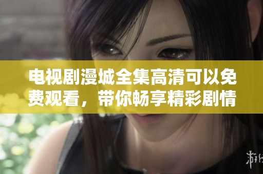 电视剧漫城全集高清可以免费观看，带你畅享精彩剧情和感人瞬间