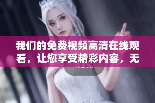 我们的免费视频高清在线观看，让您享受精彩内容，无限制畅看。