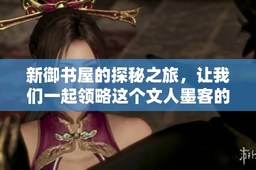 新御书屋的探秘之旅，让我们一起领略这个文人墨客的殿堂