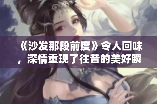 《沙发那段前度》令人回味，深情重现了往昔的美好瞬间