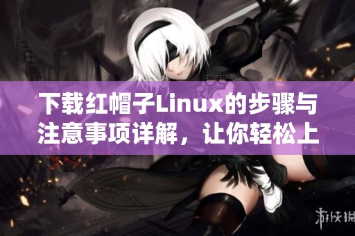 下载红帽子Linux的步骤与注意事项详解，让你轻松上手使用系统