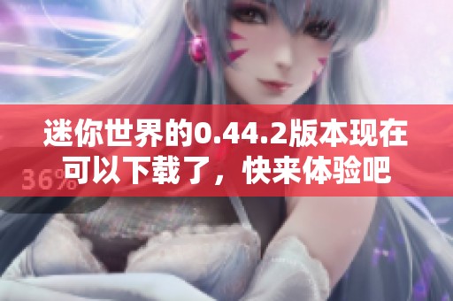 迷你世界的0.44.2版本现在可以下载了，快来体验吧