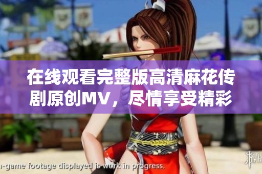在线观看完整版高清麻花传剧原创MV，尽情享受精彩必看的内容