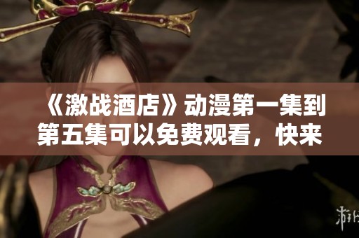 《激战酒店》动漫第一集到第五集可以免费观看，快来一探究竟吧