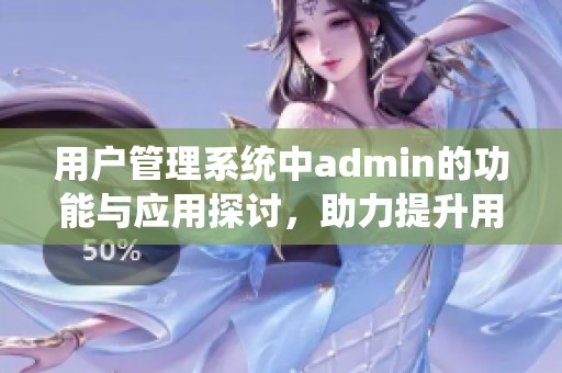 用户管理系统中admin的功能与应用探讨，助力提升用户体验与安全性