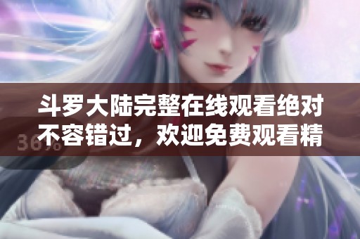 斗罗大陆完整在线观看绝对不容错过，欢迎免费观看精彩内容！