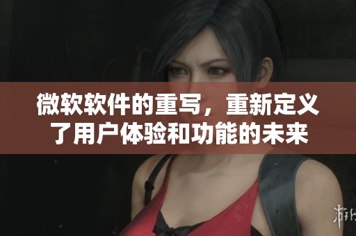 微软软件的重写，重新定义了用户体验和功能的未来