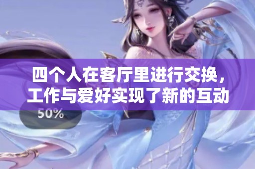 四个人在客厅里进行交换，工作与爱好实现了新的互动方式。
