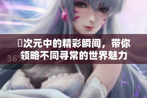 囧次元中的精彩瞬间，带你领略不同寻常的世界魅力