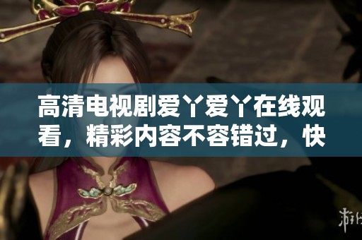 高清电视剧爱丫爱丫在线观看，精彩内容不容错过，快来体验吧！