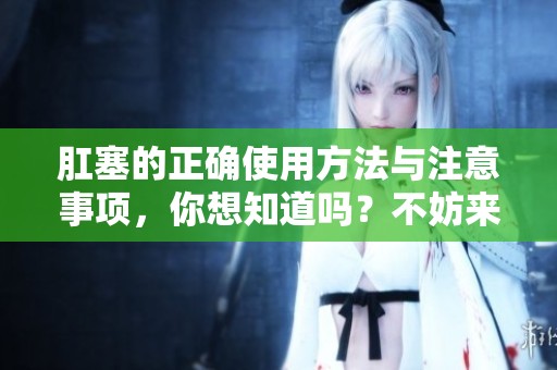 肛塞的正确使用方法与注意事项，你想知道吗？不妨来了解一下。