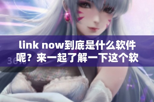 link now到底是什么软件呢？来一起了解一下这个软件的详细信息吧
