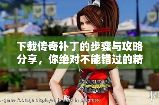 下载传奇补丁的步骤与攻略分享，你绝对不能错过的精彩内容