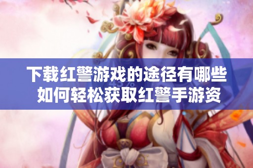 下载红警游戏的途径有哪些 如何轻松获取红警手游资源