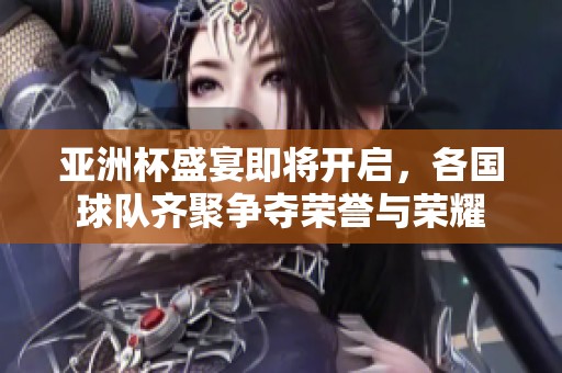 亚洲杯盛宴即将开启，各国球队齐聚争夺荣誉与荣耀