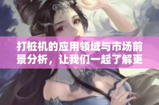 打桩机的应用领域与市场前景分析，让我们一起了解更多内容