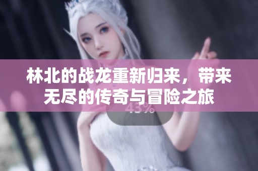 林北的战龙重新归来，带来无尽的传奇与冒险之旅