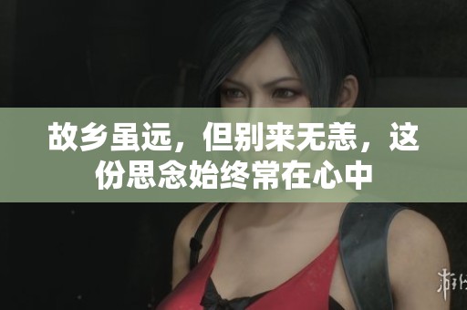 故乡虽远，但别来无恙，这份思念始终常在心中