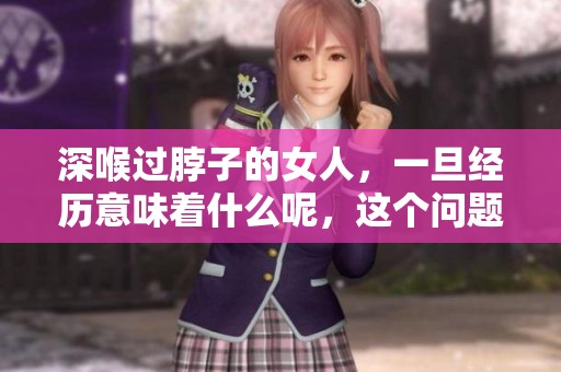 深喉过脖子的女人，一旦经历意味着什么呢，这个问题值得我们深思。