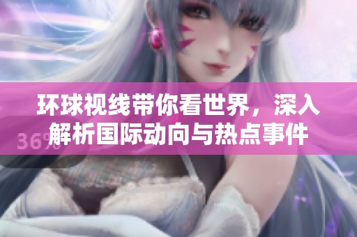 环球视线带你看世界，深入解析国际动向与热点事件