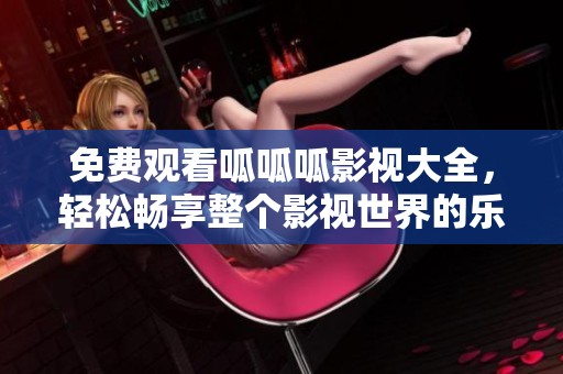 免费观看呱呱呱影视大全，轻松畅享整个影视世界的乐趣