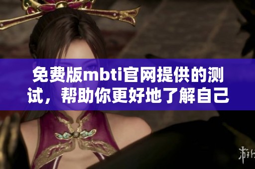 免费版mbti官网提供的测试，帮助你更好地了解自己的性格特点
