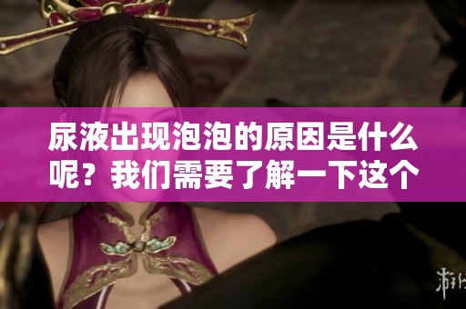 尿液出现泡泡的原因是什么呢？我们需要了解一下这个现象。