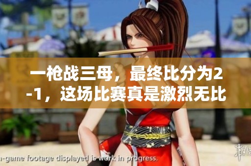一枪战三母，最终比分为2-1，这场比赛真是激烈无比