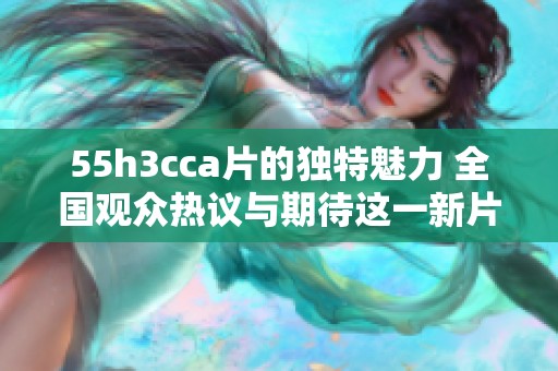 55h3cc**的独特魅力 全国观众热议与期待这一新片