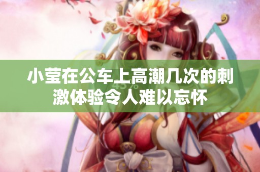 小莹在公车上高潮几次的刺激体验令人难以忘怀