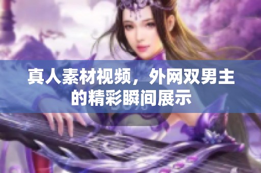 真人素材视频，外网双男主的精彩瞬间展示