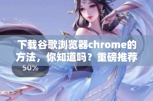 下载谷歌浏览器chrome的方法，你知道吗？重磅推荐的谷歌浏览器下载详解