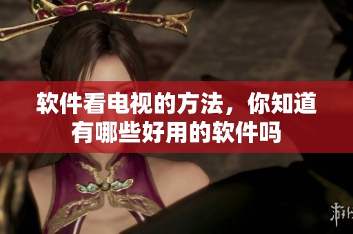 软件看电视的方法，你知道有哪些好用的软件吗