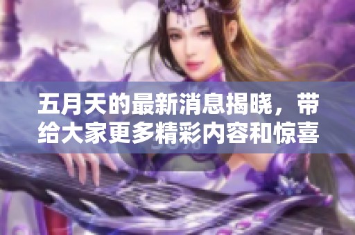 **天的最新消息揭晓，带给大家更多精彩内容和惊喜！