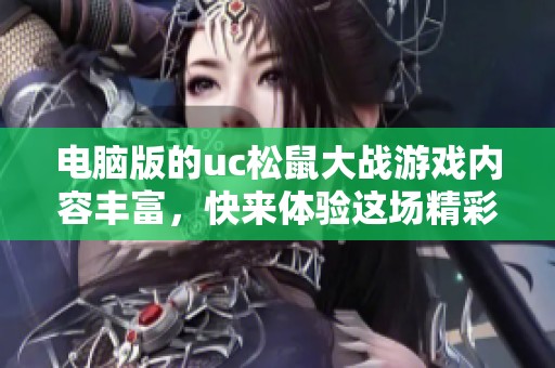电脑版的uc松鼠大战游戏内容丰富，快来体验这场精彩的战斗吧