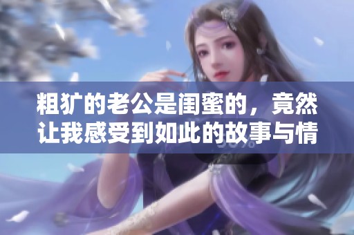 粗犷的老公是闺蜜的，竟然让我感受到如此的故事与情感