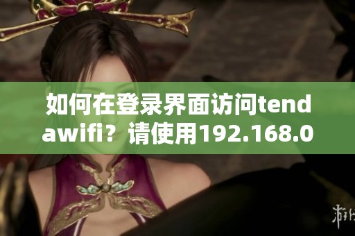 如何在登录界面访问tendawifi？请使用192.168.0.1进行设置