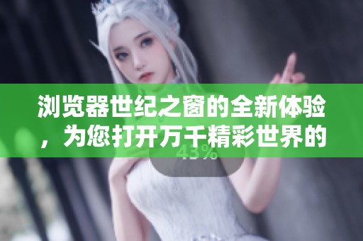 浏览器世纪之窗的全新体验，为您打开万千精彩世界的大门