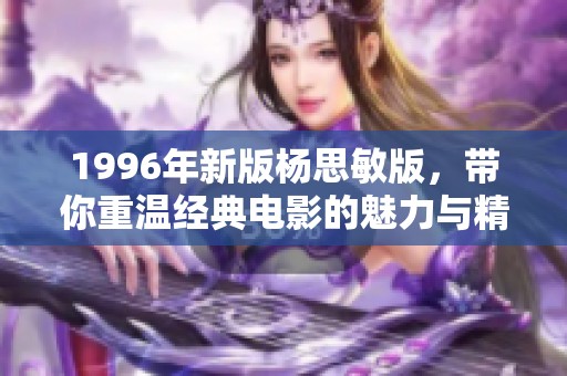 1996年新版杨思敏版，带你重温经典电影的魅力与精彩