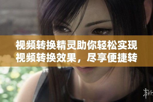视频转换精灵助你轻松实现视频转换效果，尽享便捷转换体验！