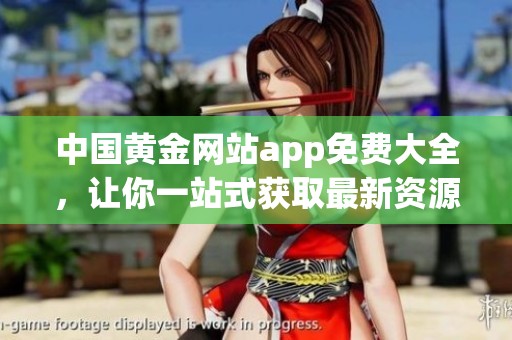 中国黄金网站app免费大全，让你一站式获取最新资源与资讯