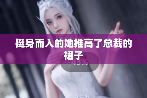 挺身而入的她推高了总裁的裙子