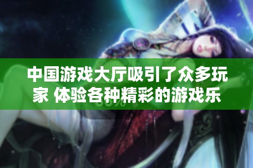 中国游戏大厅吸引了众多玩家 体验各种精彩的游戏乐趣