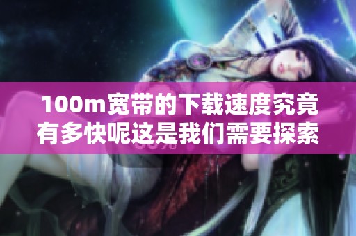 100m宽带的下载速度究竟有多快呢这是我们需要探索的内容