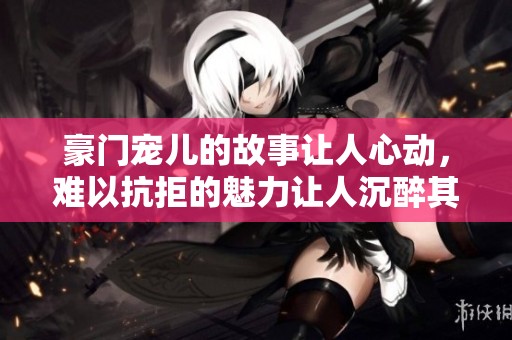 豪门宠儿的故事让人心动，难以抗拒的魅力让人沉醉其中